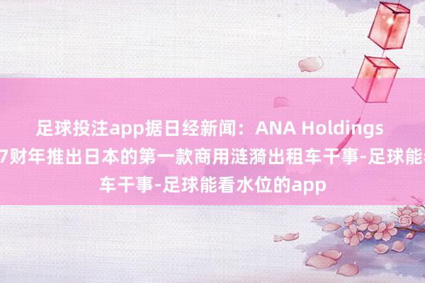 足球投注app据日经新闻：ANA Holdings Inc.沟通2027财年推出日本的第一款商用涟漪出租车干事-足球能看水位的app