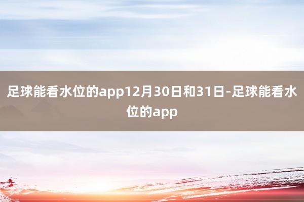 足球能看水位的app12月30日和31日-足球能看水位的app